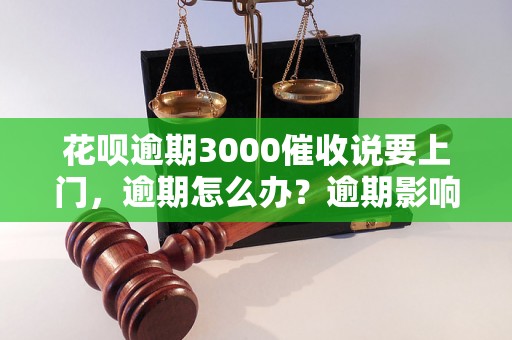 花呗逾期3000催收说要上门，逾期怎么办？逾期影响与利息了解！