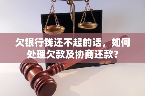 欠银行钱还不起的话，如何处理欠款及协商还款？