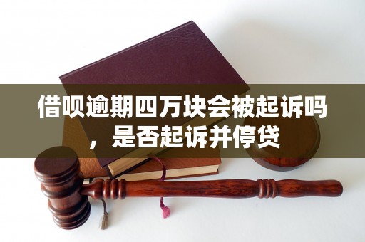 借呗逾期四万块会被起诉吗，是否起诉并停贷