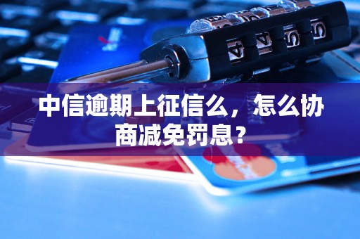 中信逾期上征信么，怎么协商减免罚息？