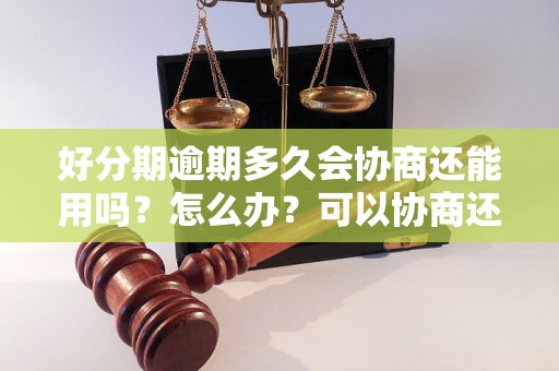 好分期逾期多久会协商还能用吗？怎么办？可以协商还本金吗？