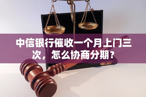 中信银行催收一个月上门三次，怎么协商分期？