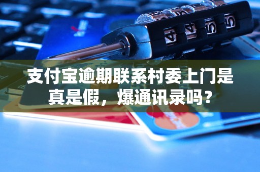 支付宝逾期联系村委上门是真是假，爆通讯录吗？