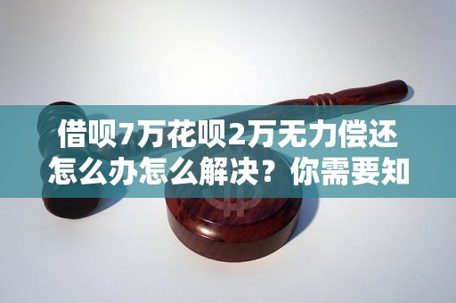 借呗7万花呗2万无力偿还怎么办怎么解决？你需要知道的全部解决方法