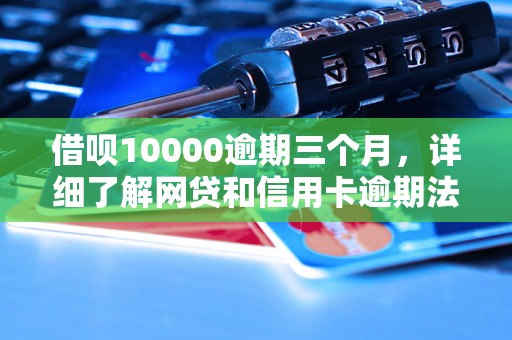 借呗10000逾期三个月，详细了解网贷和信用卡逾期法律后果