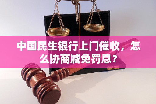 中国民生银行上门催收，怎么协商减免罚息？