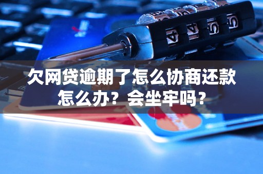 欠网贷逾期了怎么协商还款怎么办？会坐牢吗？