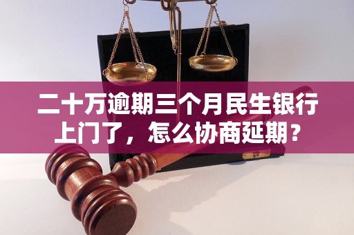 二十万逾期三个月民生银行上门了，怎么协商延期？