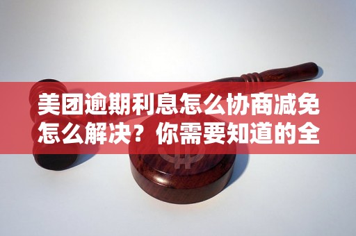 美团逾期利息怎么协商减免怎么解决？你需要知道的全部解决方法