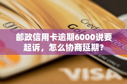 邮政信用卡逾期6000说要起诉，怎么协商延期？