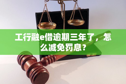 工行融e借逾期三年了，怎么减免罚息？