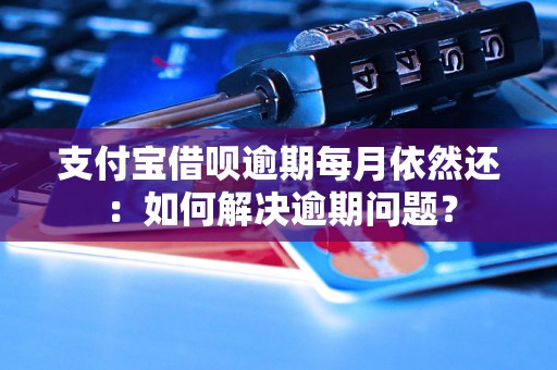 支付宝借呗逾期每月依然还：如何解决逾期问题？