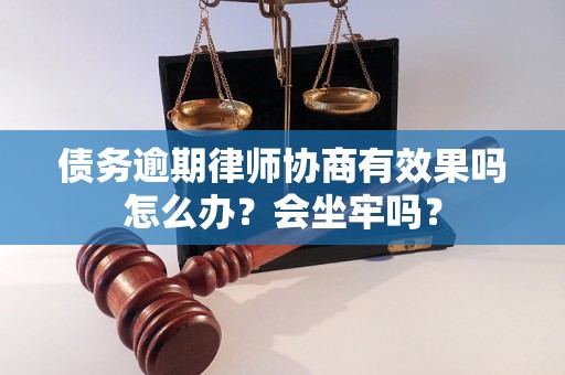 债务逾期律师协商有效果吗怎么办？会坐牢吗？