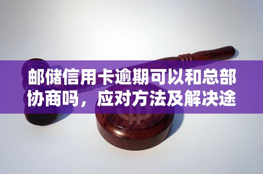 邮储信用卡逾期可以和总部协商吗，应对方法及解决途径