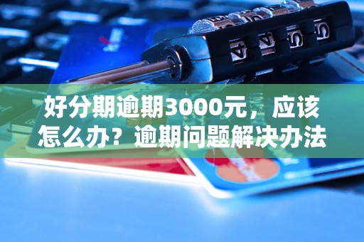 好分期逾期3000元，应该怎么办？逾期问题解决办法