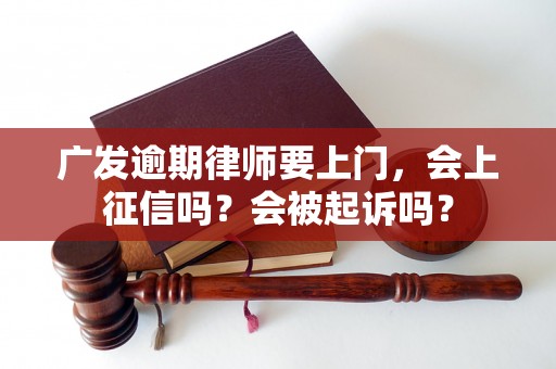 广发逾期律师要上门，会上征信吗？会被起诉吗？