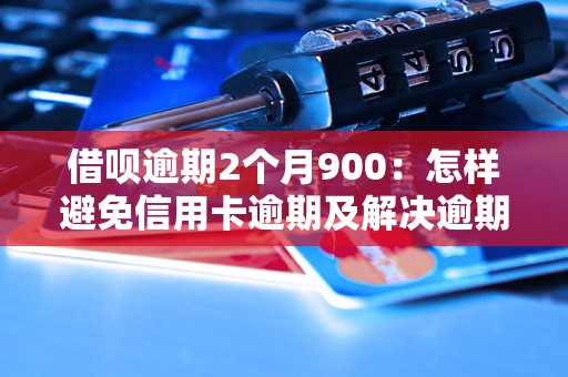 借呗逾期2个月900：怎样避免信用卡逾期及解决逾期问题