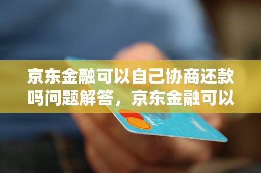 京东金融可以自己协商还款吗问题解答，京东金融可以自己协商还款吗如何处理