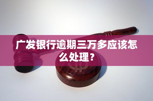 广发银行逾期三万多应该怎么处理？