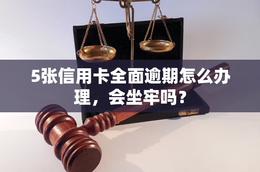 5张信用卡全面逾期怎么办理，会坐牢吗？