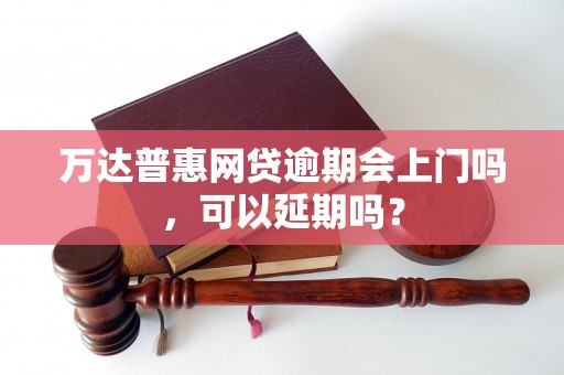 万达普惠网贷逾期会上门吗，可以延期吗？