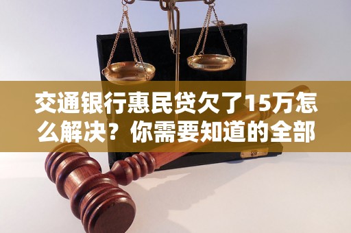 交通银行惠民贷欠了15万怎么解决？你需要知道的全部解决方法