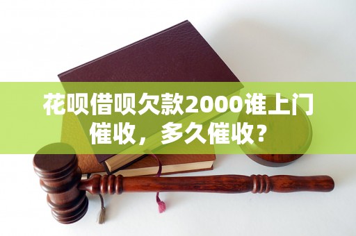 花呗借呗欠款2000谁上门催收，多久催收？