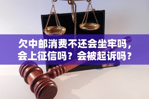 欠中邮消费不还会坐牢吗，会上征信吗？会被起诉吗？