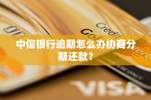 中信银行逾期怎么办协商分期还款？