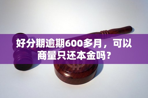 好分期逾期600多月，可以商量只还本金吗？