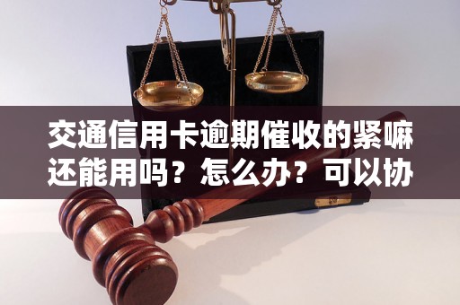 交通信用卡逾期催收的紧嘛还能用吗？怎么办？可以协商还本金吗？