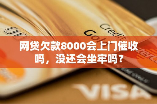 网贷欠款8000会上门催收吗，没还会坐牢吗？