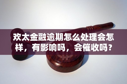 欢太金融逾期怎么处理会怎样，有影响吗，会催收吗？