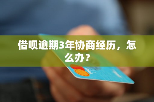 借呗逾期3年协商经历，怎么办？