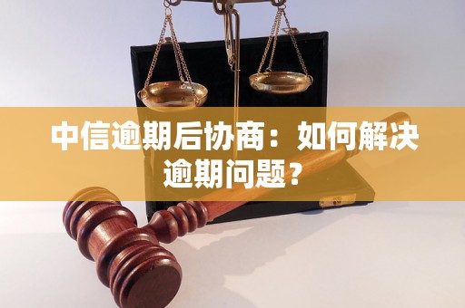 中信逾期后协商：如何解决逾期问题？