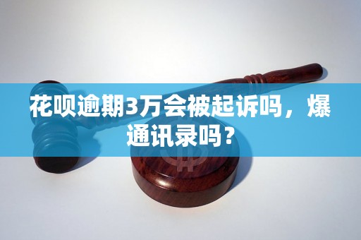 花呗逾期3万会被起诉吗，爆通讯录吗？