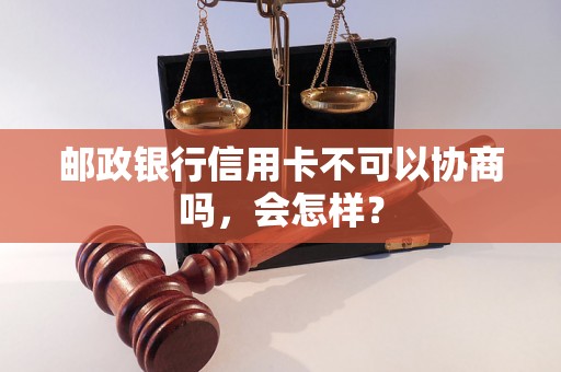 邮政银行信用卡不可以协商吗，会怎样？