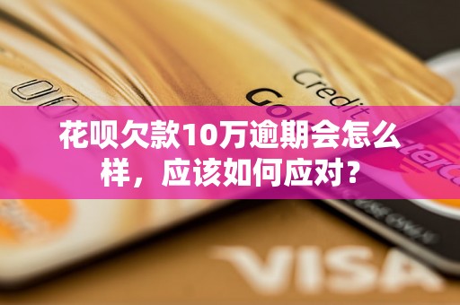 花呗欠款10万逾期会怎么样，应该如何应对？