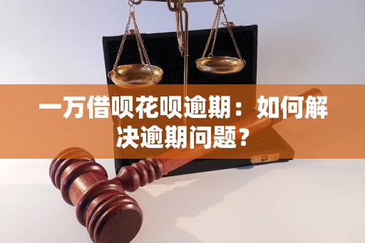 一万借呗花呗逾期：如何解决逾期问题？