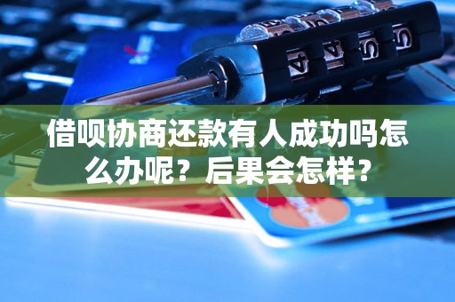 借呗协商还款有人成功吗怎么办呢？后果会怎样？