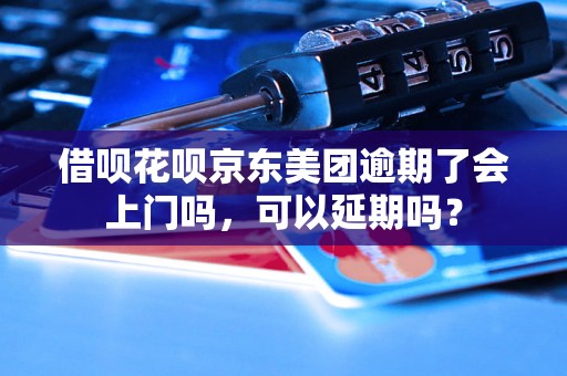 借呗花呗京东美团逾期了会上门吗，可以延期吗？