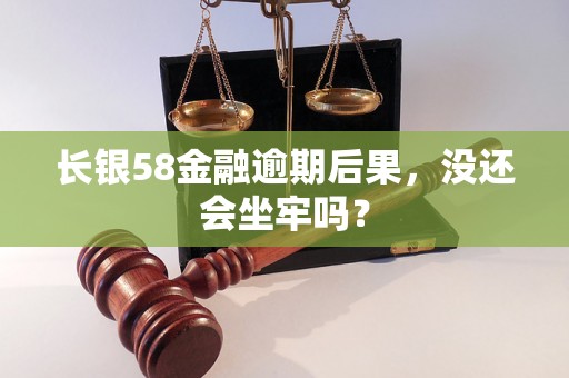 长银58金融逾期后果，没还会坐牢吗？