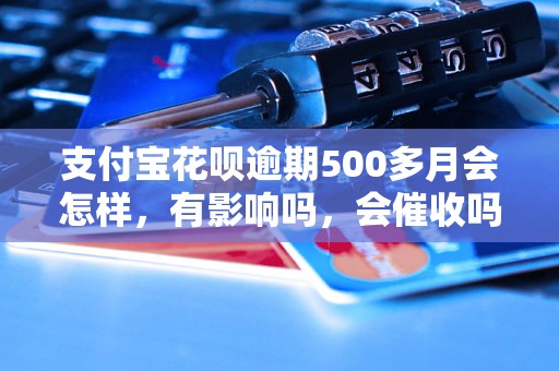 支付宝花呗逾期500多月会怎样，有影响吗，会催收吗？