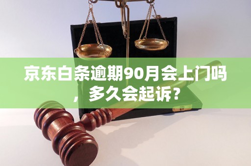 京东白条逾期90月会上门吗，多久会起诉？