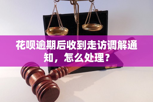 花呗逾期后收到走访调解通知，怎么处理？