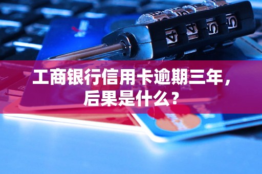 工商银行信用卡逾期三年，后果是什么？