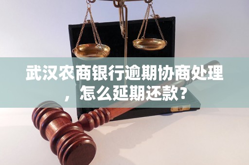 武汉农商银行逾期协商处理，怎么延期还款？