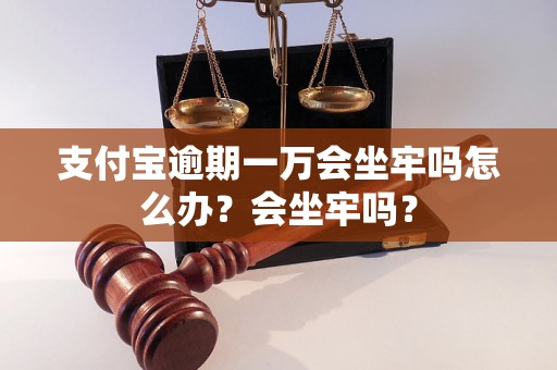 支付宝逾期一万会坐牢吗怎么办？会坐牢吗？