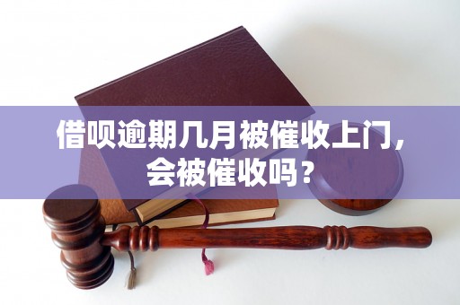 借呗逾期几月被催收上门，会被催收吗？