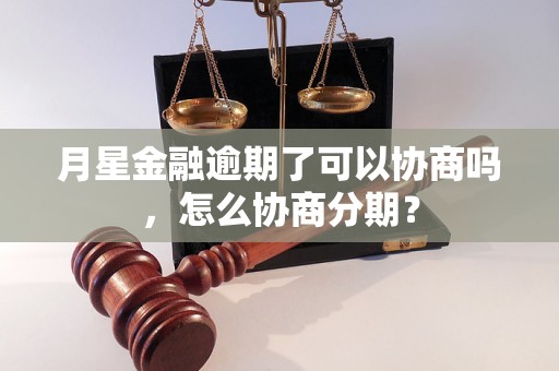 月星金融逾期了可以协商吗，怎么协商分期？